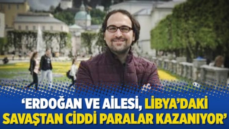 ‘Erdoğan ve ailesi, Libya’daki savaştan ciddi paralar kazanıyor’