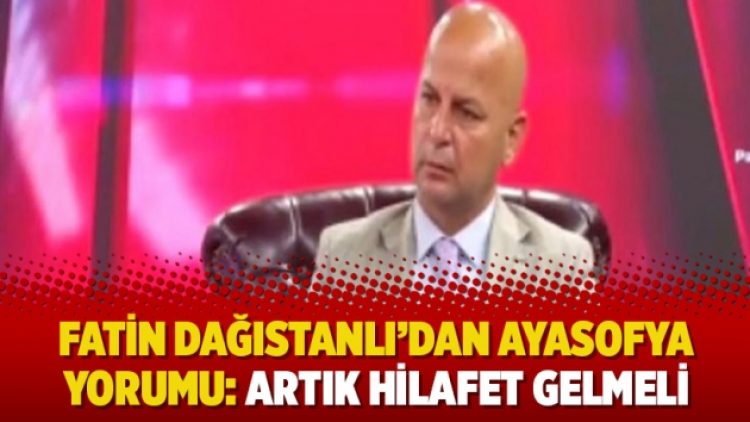 Fatin Dağıstanlı’dan Ayasofya yorumu: Artık hilafet gelmeli