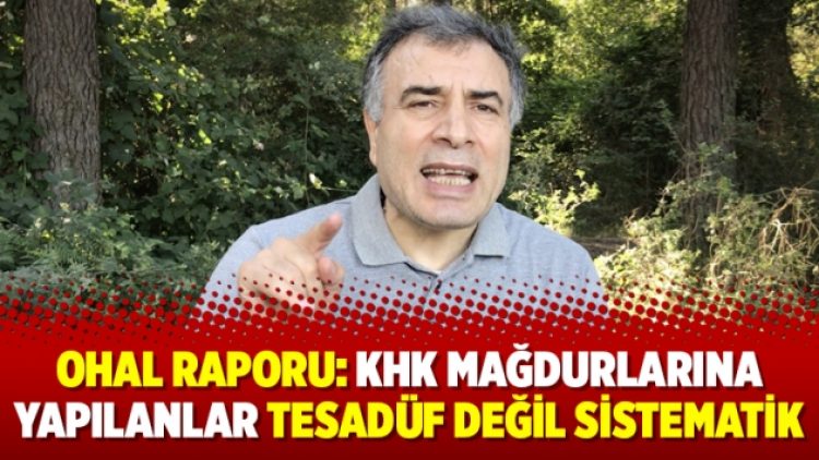 OHAL Raporu: KHK mağdurlarına yapılanlar tesadüf değil sistematik