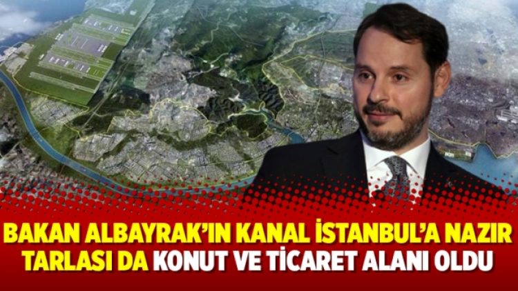 Bakan Albayrak’ın Kanal İstanbul’a nazır tarlası da konut ve ticaret alanı oldu