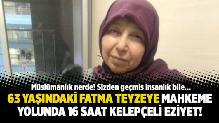 63 yaşındaki Fatma teyzeye mahkeme yolunda 16 saat kelepçeli eziyet!