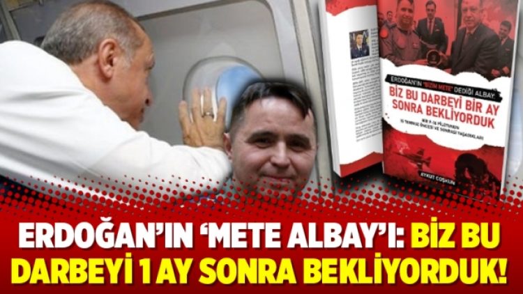 Erdoğan’ın ‘Mete Albay’ı: Biz bu darbeyi 1 ay sonra bekliyorduk!