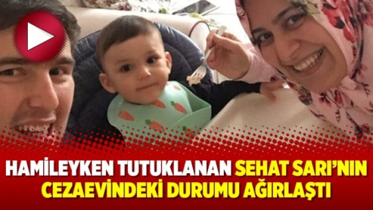 Hamileyken tutuklanan Sehat Sarı’nın cezaevindeki durumu ağırlaştı