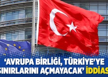 ‘Avrupa Birliği, Türkiye’ye sınırlarını açmayacak’ iddiası