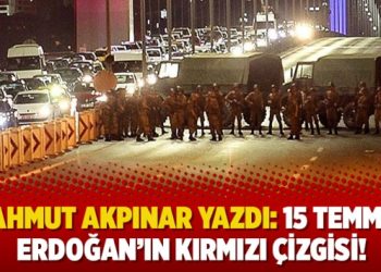 Mahmut Akpınar yazdı: 15 Temmuz Erdoğan’ın kırmızı çizgisi!