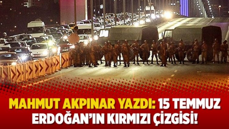 Mahmut Akpınar yazdı: 15 Temmuz Erdoğan’ın kırmızı çizgisi!