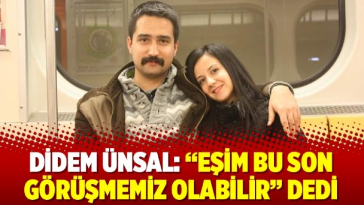 Didem Ünsal: “Eşim bu son görüşmemiz olabilir” dedi
