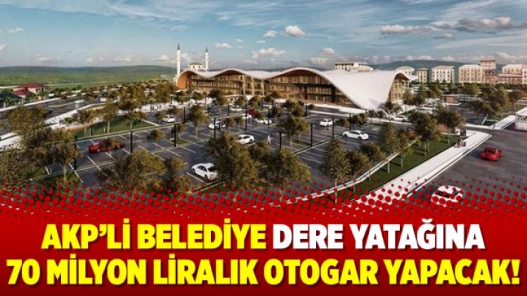 AKP’li belediye dere yatağına 70 milyon liralık otogar yapacak!