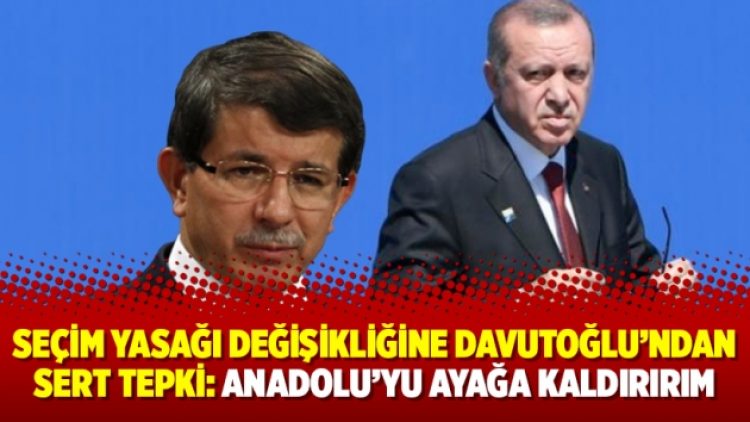 Seçim yasağı değişikliğine Davutoğlu’ndan sert tepki: Anadolu’yu ayağa kaldırırım