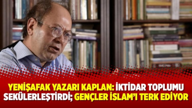 Yenişafak Yazarı Kaplan: İktidar toplumu sekülerleştirdi; gençler İslam’ı terk ediyor