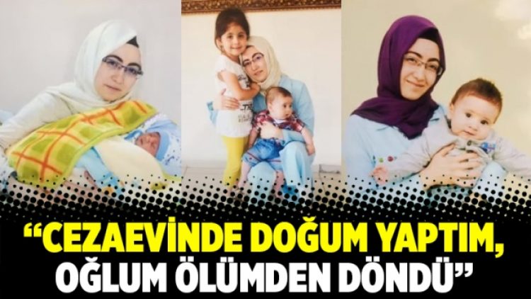 “Cezaevinde doğum yaptım, oğlum ölümden döndü”