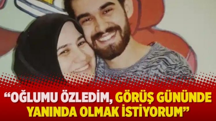 “Oğlumu özledim, görüş gününde yanında olmak istiyorum”
