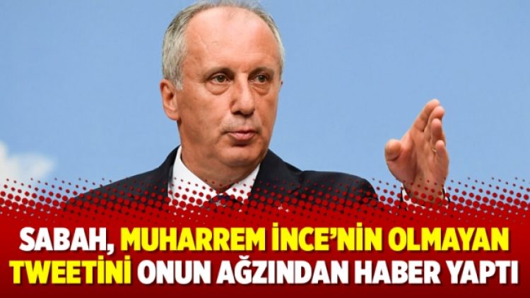 Sabah, Muharrem İnce’nin olmayan tweetini onun ağzından haber yaptı