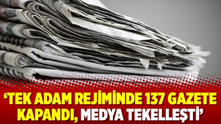 ‘Tek adam rejiminde 137 gazete kapandı, medya tekelleşti’