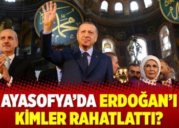 Ayasofya’da Erdoğan’ı kimler rahatlattı?
