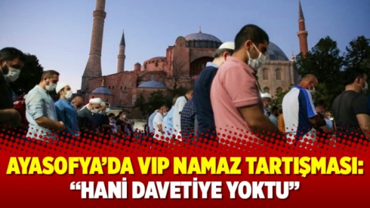 Ayasofya’da VIP namaz tartışması: “Hani davetiye yoktu”