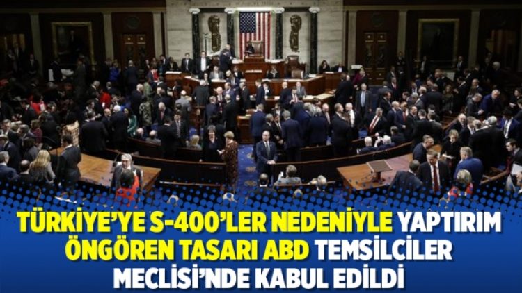 Türkiye’ye S-400’ler nedeniyle yaptırım öngören tasarı ABD Temsilciler Meclisi’nde kabul edildi