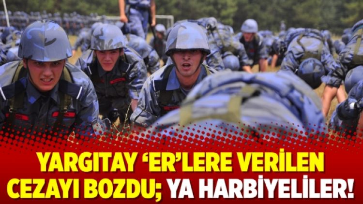 Yargıtay ‘er’lere verilen cezayı bozdu; Ya Harbiyeliler!