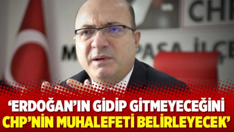 ‘Erdoğan’ın gidip gitmeyeceğini CHP’nin muhalefeti belirleyecek’