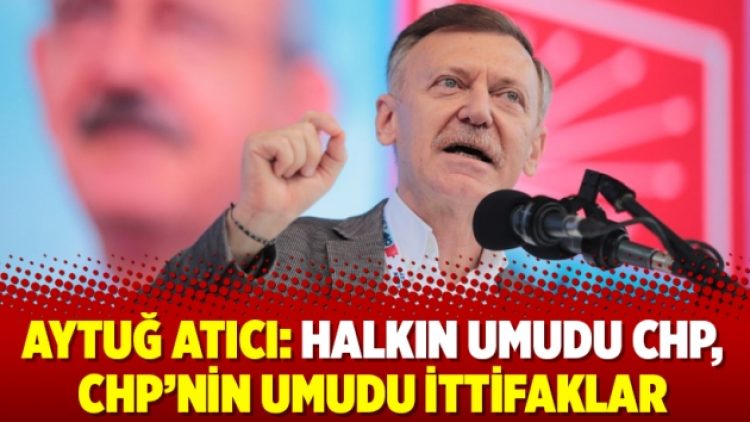Aytuğ Atıcı: Halkın umudu CHP, CHP’nin umudu ittifaklar