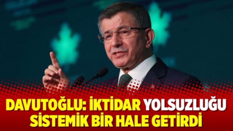 Davutoğlu: İktidar yolsuzluğu sistemik bir hale getirdi