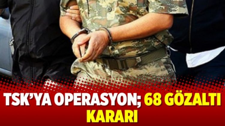 TSK’ya operasyon; 68 gözaltı kararı