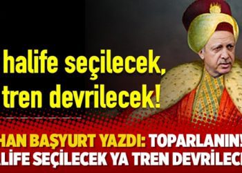 Erhan Başyurt yazdı: Toparlanın! Ya halife seçilecek ya tren devrilecek!