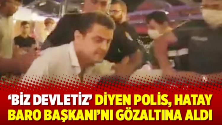‘Biz devletiz’ diyen polis, Hatay Baro Başkanı’nı gözaltına aldı
