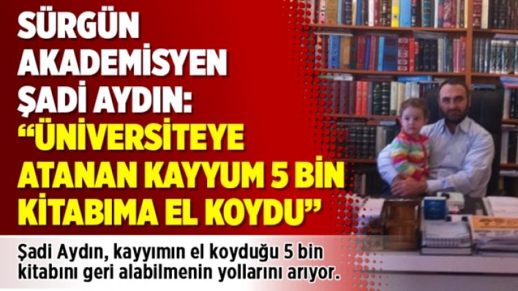 Sürgün akademisyen Şadi Aydın: “Üniversiteye atanan kayyum 5 bin kitabıma el koydu”