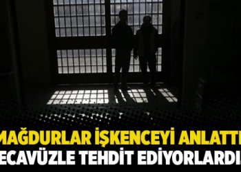 Mağdurlar işkenceyi anlattı: Tecavüzle tehdit ediyorlardı…