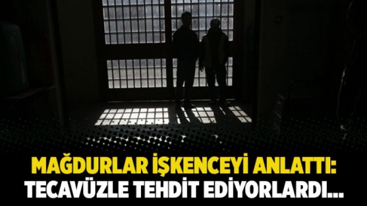 Mağdurlar işkenceyi anlattı: Tecavüzle tehdit ediyorlardı…