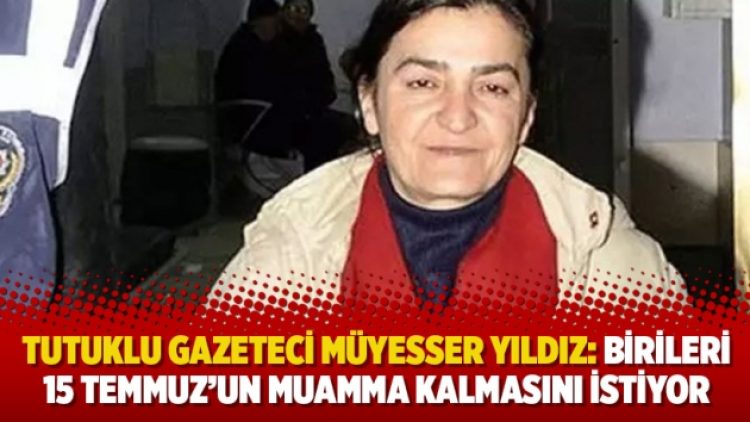Tutuklu gazeteci Müyesser Yıldız: Birileri 15 Temmuz’un muamma kalmasını istiyor