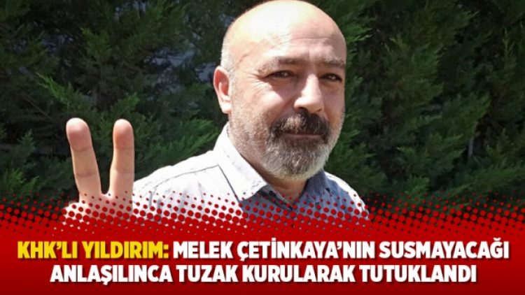 KHK’lı Yıldırım: Melek Çetinkaya’nın susmayacağı anlaşılınca tuzak kurularak tutuklandı