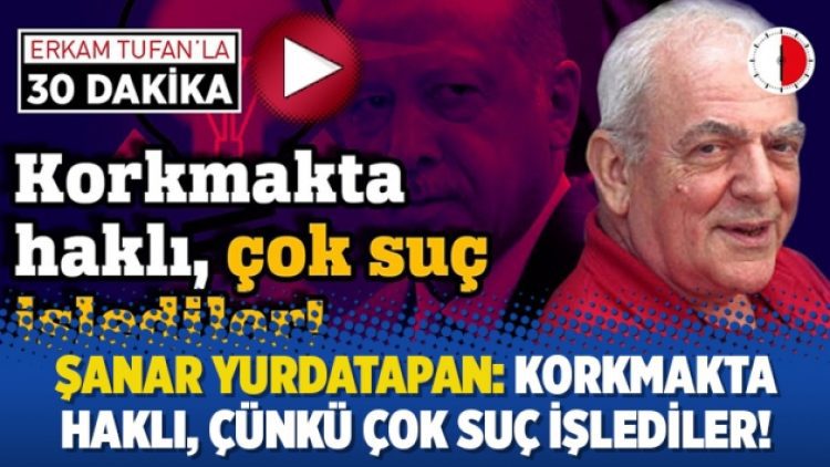 Şanar Yurdatapan: Korkmakta haklı, çünkü çok suç işlediler!