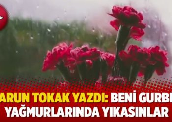 Harun Tokak yazdı: Beni gurbet yağmurlarında yıkasınlar