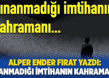 Alper Ender Fırat yazdı: Sınanmadığı imtihanın kahramanı…