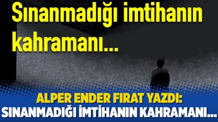 Alper Ender Fırat yazdı: Sınanmadığı imtihanın kahramanı…