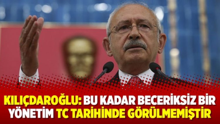 Kılıçdaroğlu: Bu kadar beceriksiz bir yönetim TC tarihinde görülmemiştir
