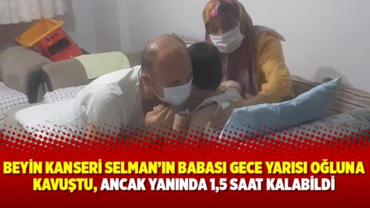 Beyin kanseri Selman’ın babası gece yarısı oğluna kavuştu, ancak yanında 1,5 saat kalabildi