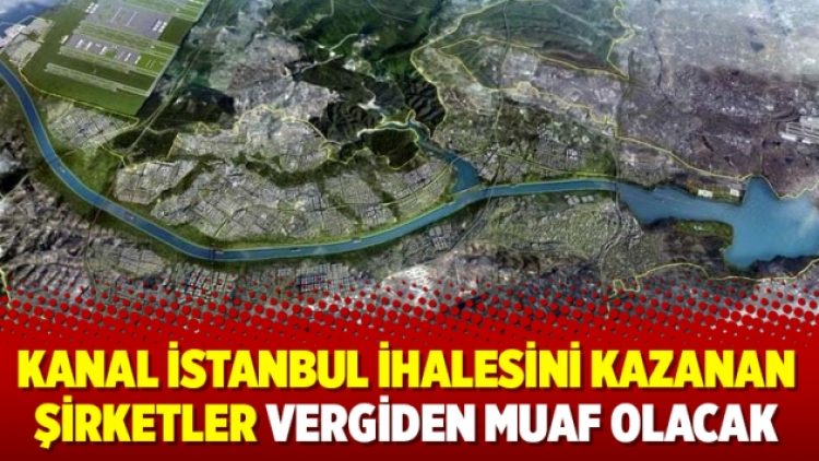 Kanal İstanbul ihalesini kazanan şirketler vergiden muaf olacak