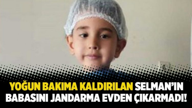 Yoğun bakıma kaldırılan Selman’ın babasını jandarma evden çıkarmadı!