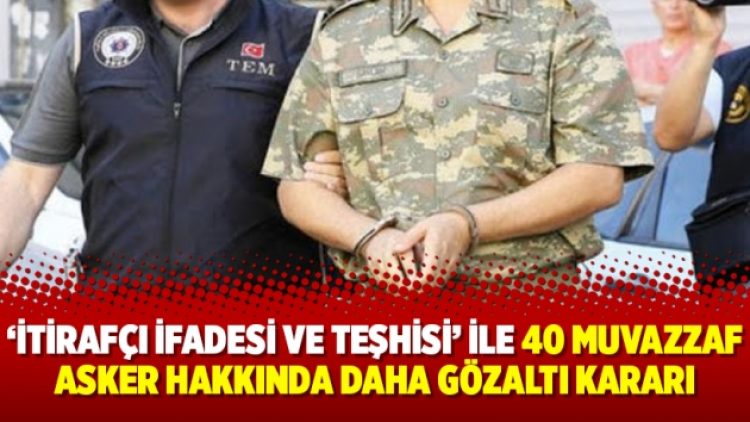 ‘İtirafçı ifadesi ve teşhisi’ ile 40 muvazzaf asker hakkında daha gözaltı kararı