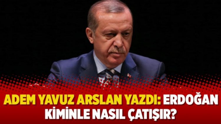 Adem Yavuz Arslan yazdı: Erdoğan kiminle nasıl çatışır?