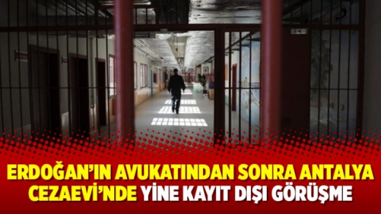 Erdoğan’ın avukatından sonra Antalya Cezaevi’nde yine kayıt dışı görüşme