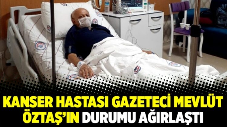 Kanser hastası gazeteci Mevlüt Öztaş’ın durumu ağırlaştı
