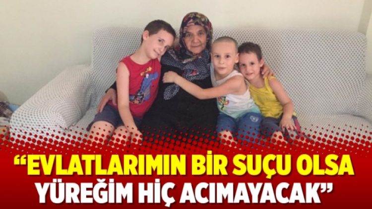“Evlatlarımın bir suçu olsa yüreğim hiç acımayacak”