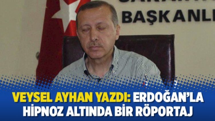 Veysel Ayhan yazdı: Erdoğan’la hipnoz altında bir röportaj