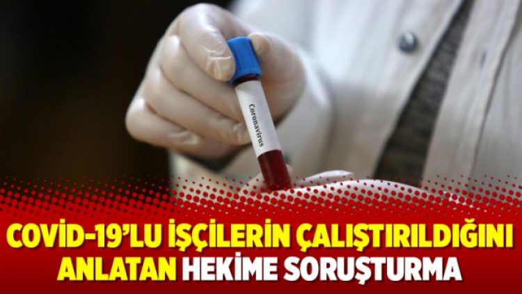 Covid-19’lu işçilerin çalıştırıldığını anlatan hekime soruşturma
