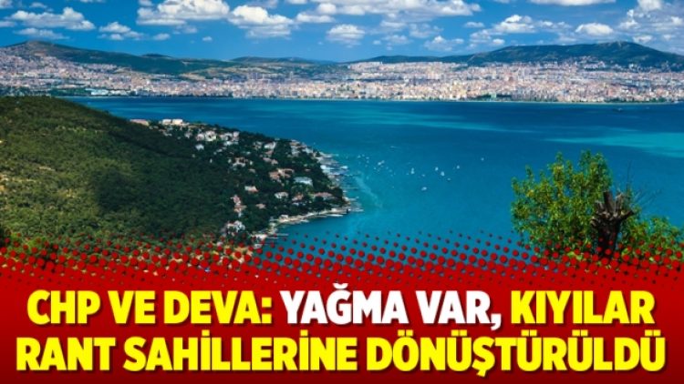 CHP ve DEVA: Yağma var, kıyılar rant sahillerine dönüştürüldü