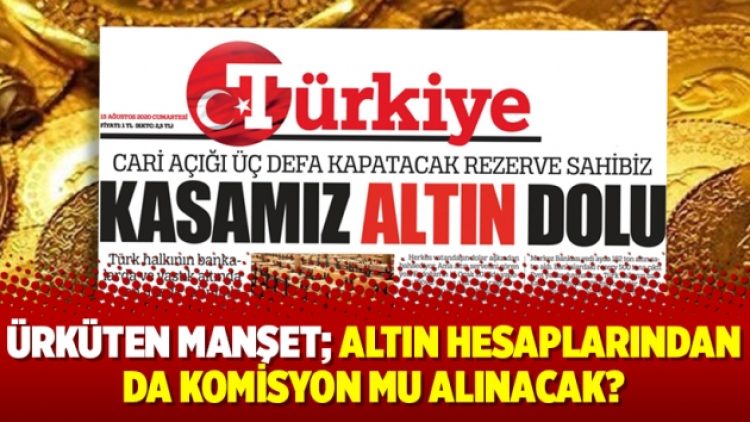 Ürküten manşet; altın hesaplarından da komisyon mu alınacak?